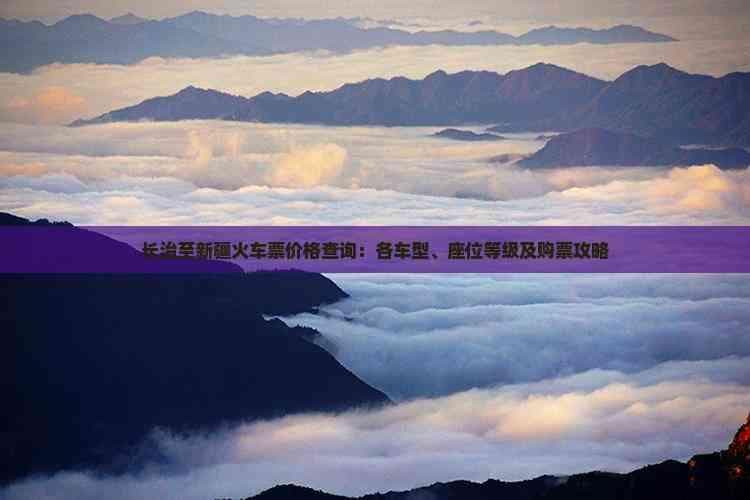 长治至新疆火车票价格查询：各车型、座位等级及购票攻略