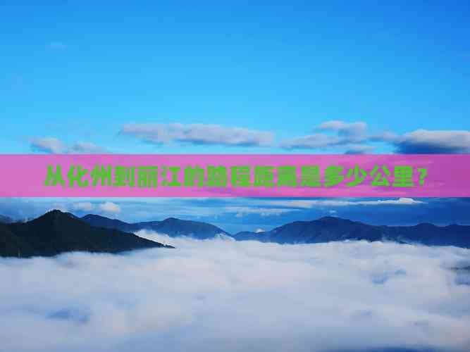 从化州到丽江的路程距离是多少公里？