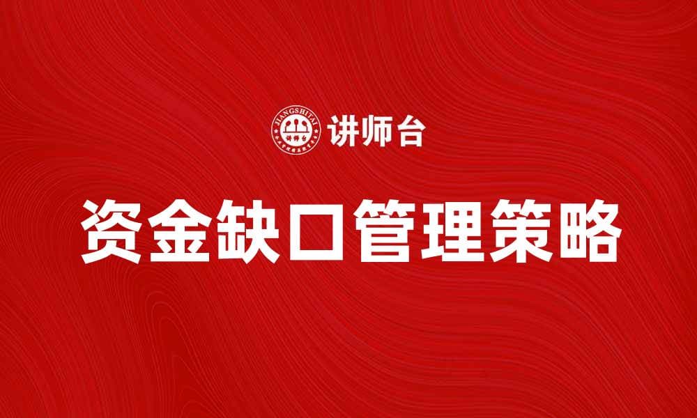 资金缺口管理的重要性与有效策略解析