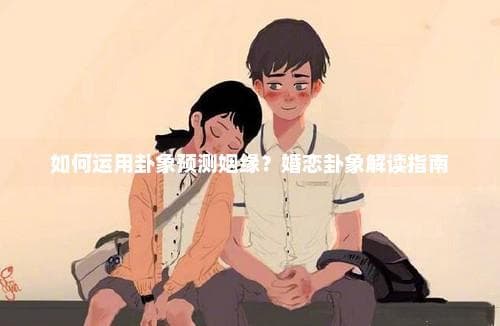 如何运用卦象预测姻缘？婚恋卦象解读指南