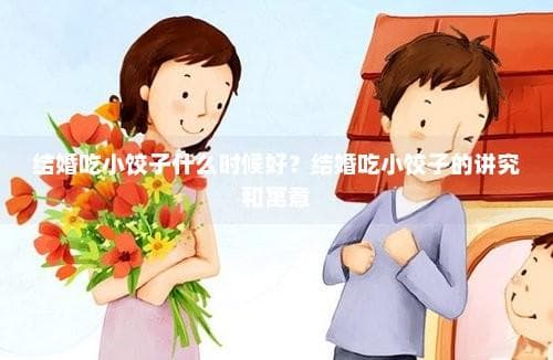 结婚吃小饺子什么时候好？结婚吃小饺子的讲究和寓意