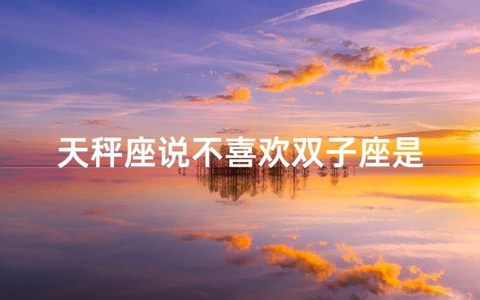 天秤座说不喜欢双子座是真的吗