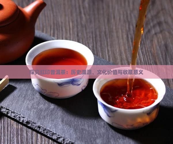 探究红印普洱茶：历史渊源、文化价值与收藏意义