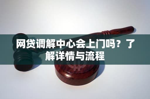 网贷调解中心会上门吗？了解详情与流程