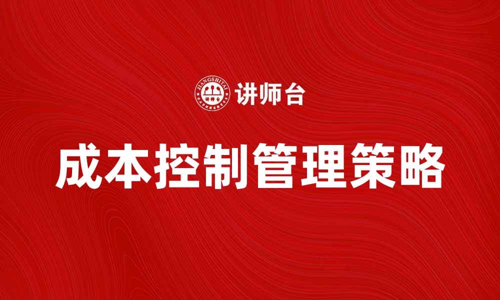 有效提升企业效率的成本控制管理策略