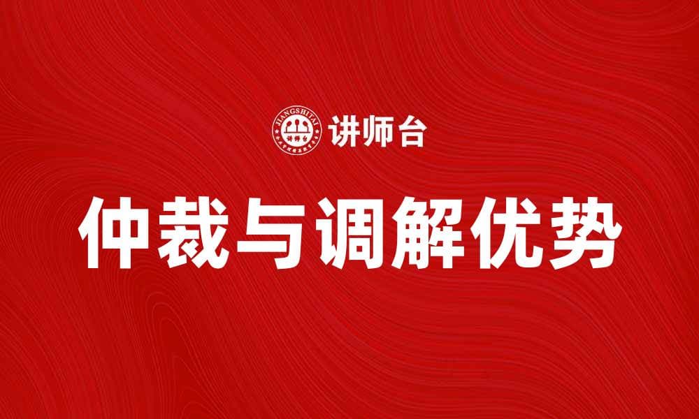 仲裁调解的优势与应用解析，助力纠纷解决