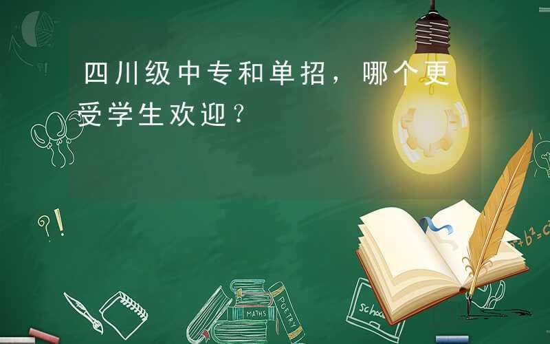 四川级中专和单招，哪个更受学生欢迎？