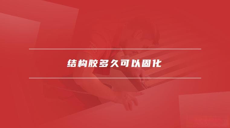 结构胶固化时间详解：影响因素与使用指南