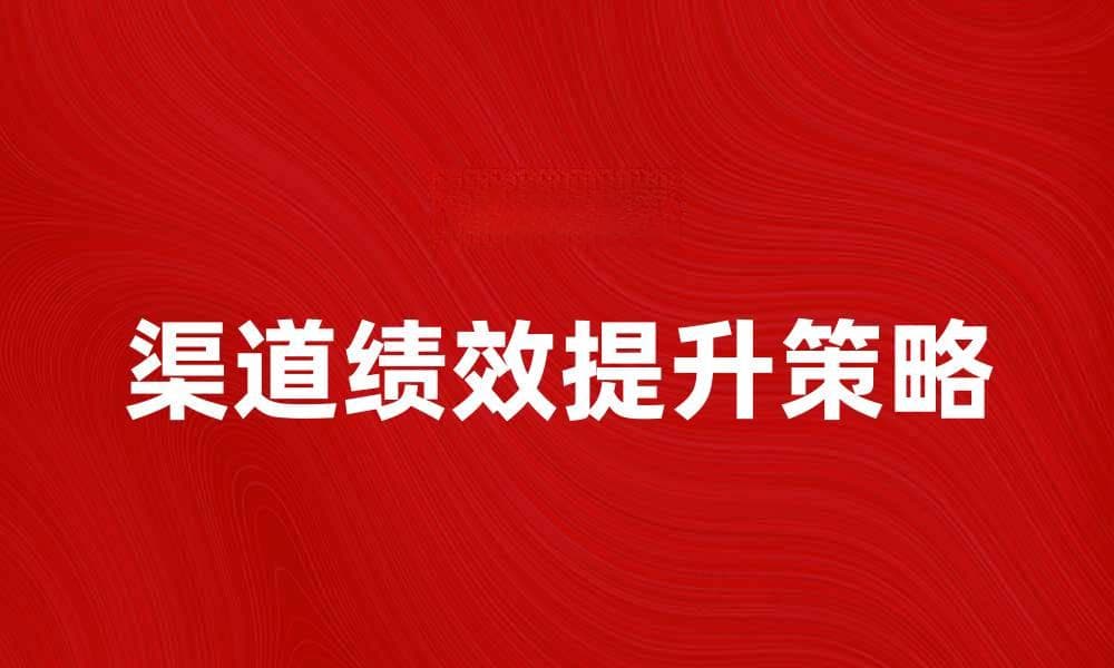 提升渠道绩效评估的有效策略与方法