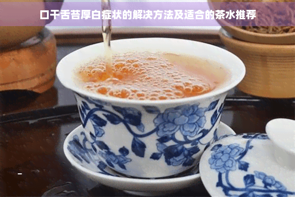 口干舌苔厚白症状的解决方法及适合的茶水推荐