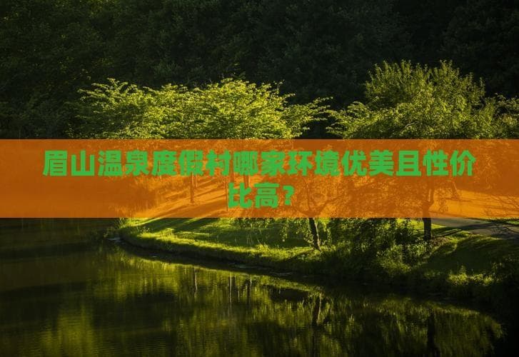 眉山温泉度假村哪家环境优美且性价比高？