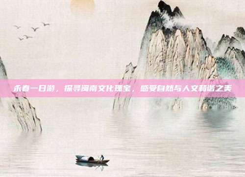 永春一日游，探寻闽南文化瑰宝，感受自然与人文和谐之美