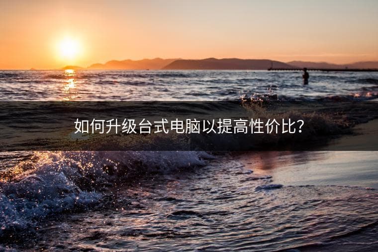如何升级台式电脑以提高性价比？