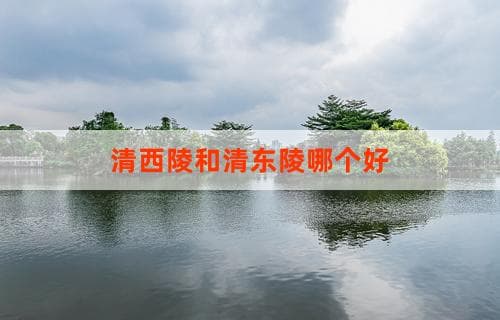 清西陵和清东陵哪个好？ 一个全面的比较与探讨