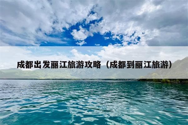 成都出发丽江旅游攻略（成都到丽江旅游）