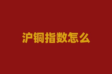 沪铜指数怎么看铜价格？沪铜指数如何准确预测铜价走势？