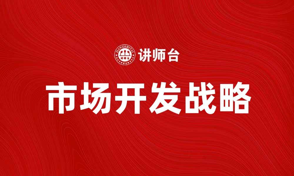 市场开发战略：助力企业拓展新市场的有效方法