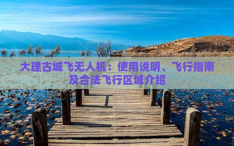 大理古城无人机飞行指南：使用说明、注意事项及合法飞行区域