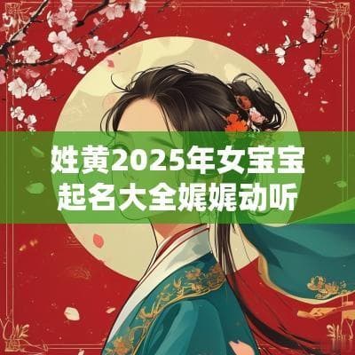 2025年黄姓女宝宝起名大全：寓意美好、音韵动听的名字推荐