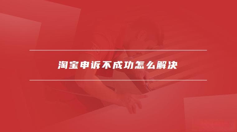淘宝申诉不成功怎么办？六大解决方案帮你维权