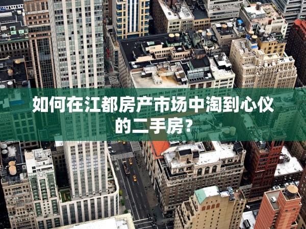 如何在江都房产市场中淘到心仪的二手房？