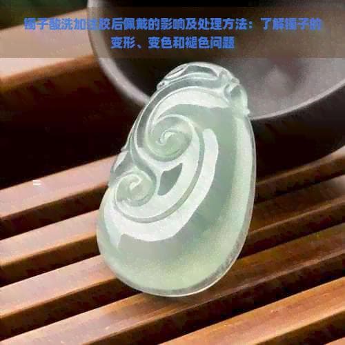 镯子酸洗加注胶后佩戴的影响及处理方法：了解镯子的变形、变色和褪色问题