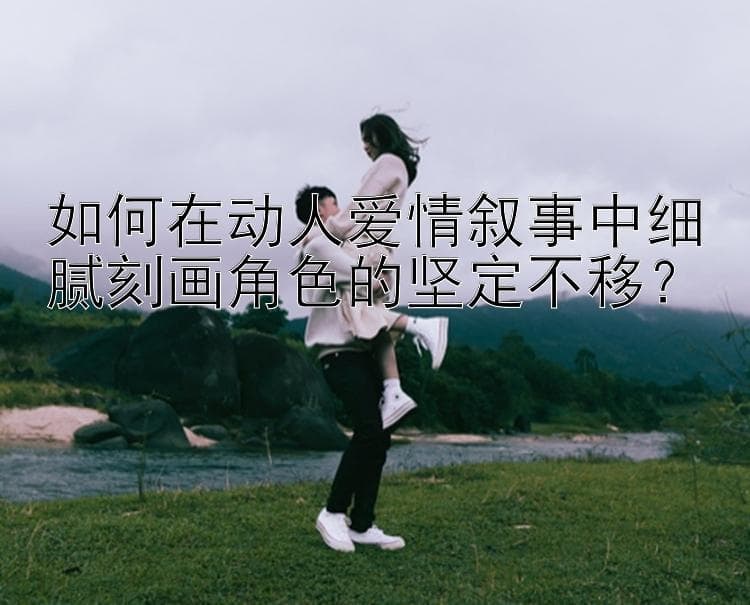 如何在动人爱情叙事中细腻刻画角色的坚定不移？