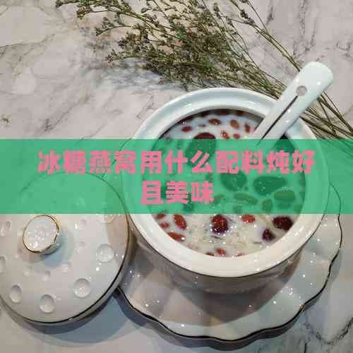 冰糖燕窝用什么配料炖好且美味