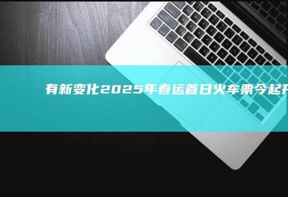 有新变化！2025年春运首日火车票今起开售购票指南来了