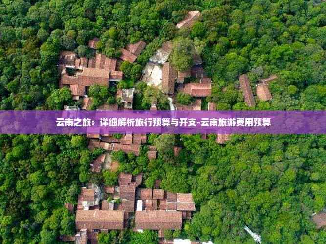 云南之旅：详细解析旅行预算与开支-云南旅游费用预算