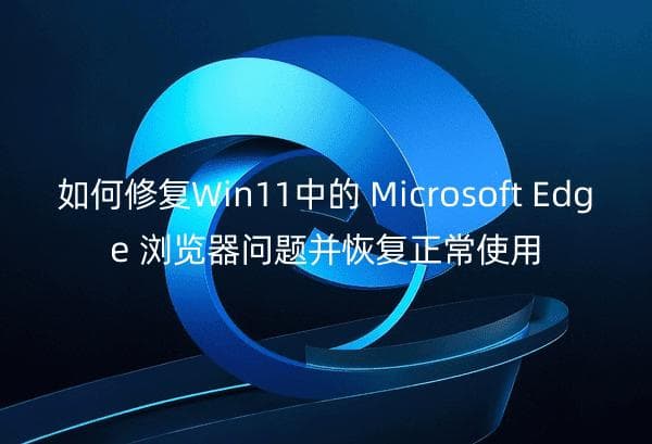 如何修复Win11中的MicrosoftEdge浏览器问题并恢复正常使用