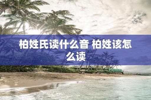 柏姓怎么读？bó、bǎi、pèi三种读音的地域分布