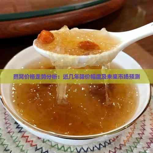 燕窝价格走势分析：近几年降价幅度及未来市场预测