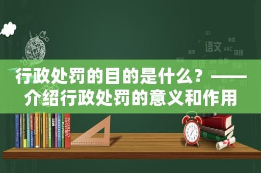 行政处罚的目的是什么？——介绍行政处罚的意义和作用