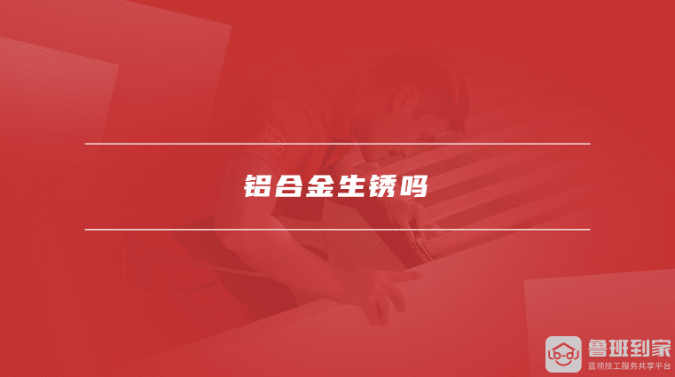 铝合金生锈吗，如何避免铝合金腐蚀