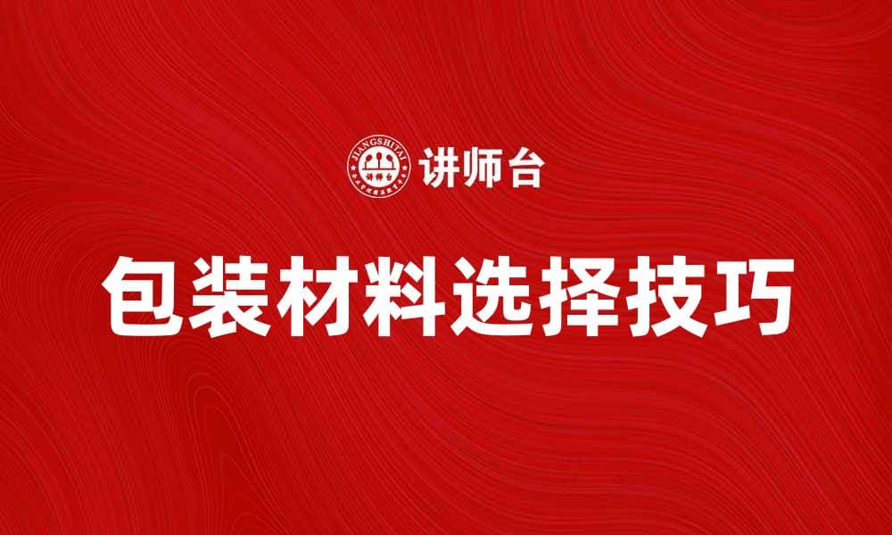提升产品竞争力的包装材料选择技巧
