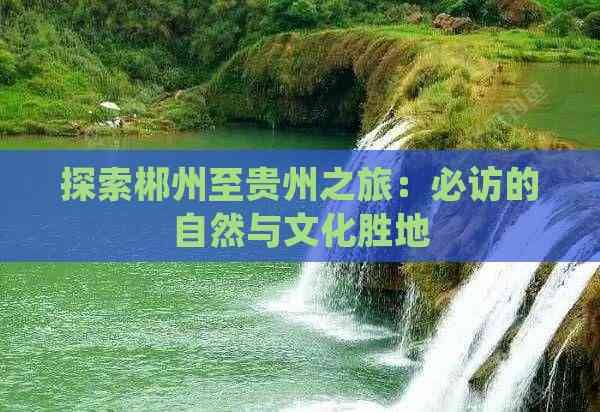 探索郴州至贵州之旅：必访的自然与文化胜地