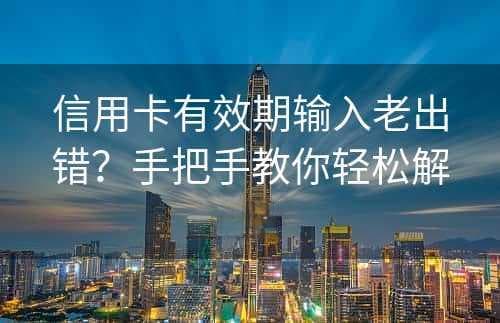 信用卡有效期输入老出错？手把手教你轻松解决！