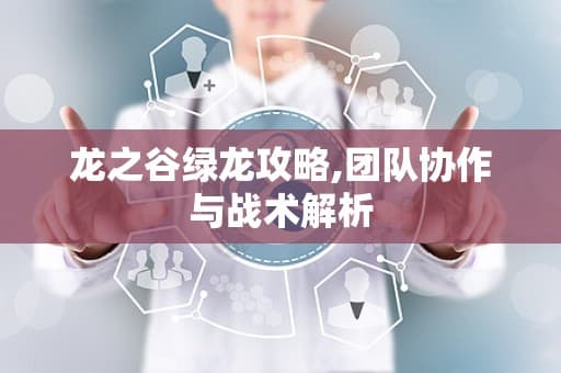 龙之谷绿龙攻略：团队协作与战术解析