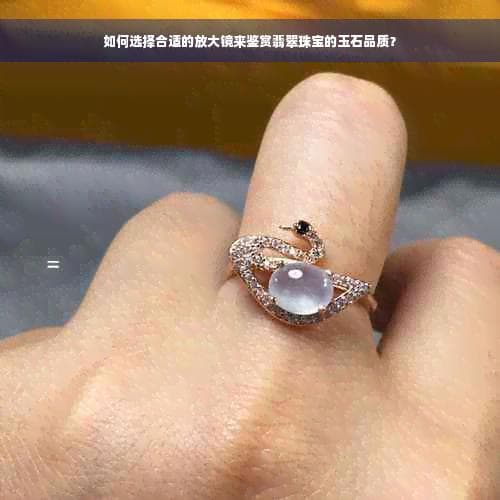 如何选择合适的放大镜来鉴赏翡翠珠宝的玉石品质？