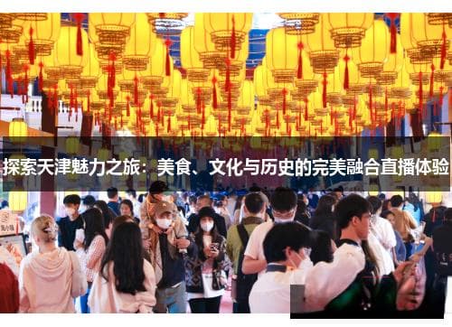 探索天津魅力之旅：美食、文化与历史的完美融合直播体验