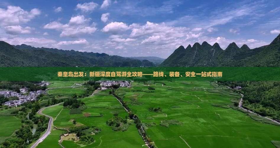 秦皇岛出发：新疆深度自驾游全攻略——路线、装备、安全一站式指南