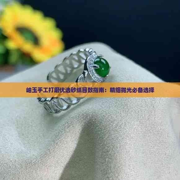 岫玉手工打磨优选砂纸目数指南：精细抛光必备选择