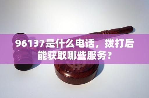 96137是什么电话，拨打后能获取哪些服务？