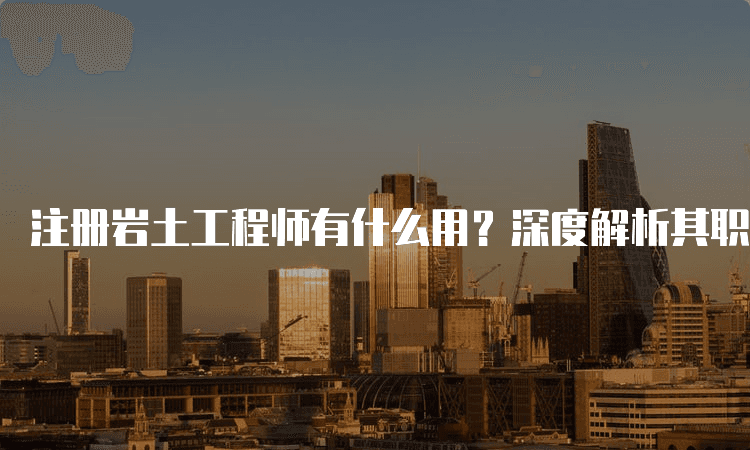 注册岩土工程师有什么用？深度解析其职业价值与前景