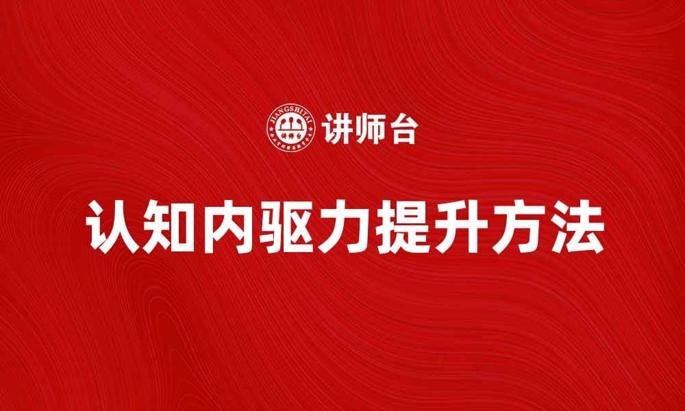 提升认知内驱力，激发自我成长潜能的方法解析