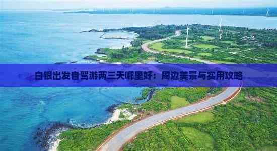 白银出发自驾游两三天哪里好：周边美景与实用攻略