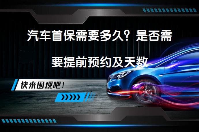 汽车首保需要多久？是否需要提前预约及天数