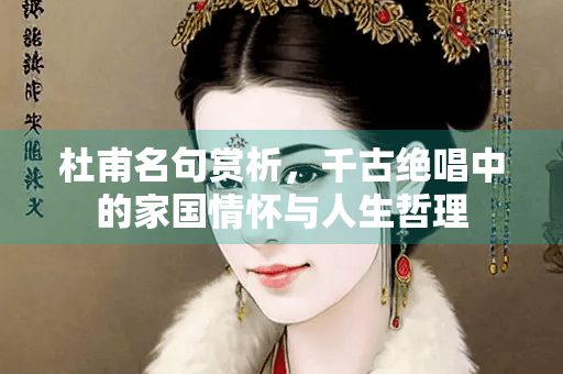 杜甫名句赏析：千古绝唱中的家国情怀与人生哲理
