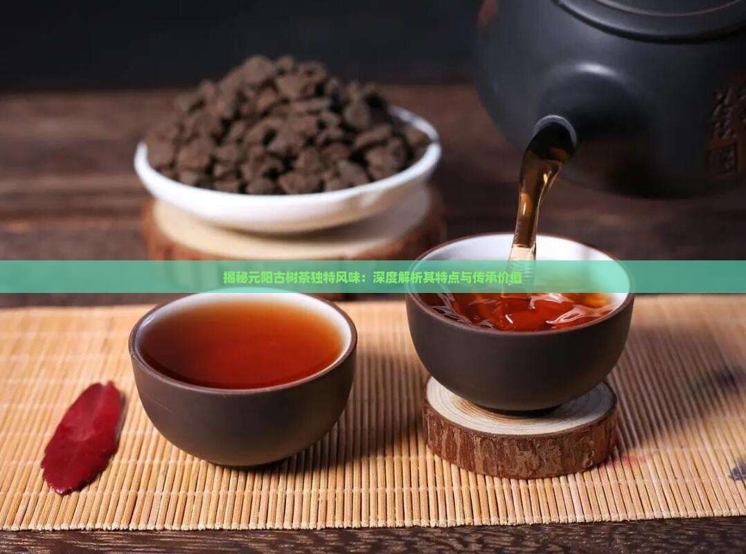 揭秘元阳古树茶独特风味：深度解析其特点与传承价值